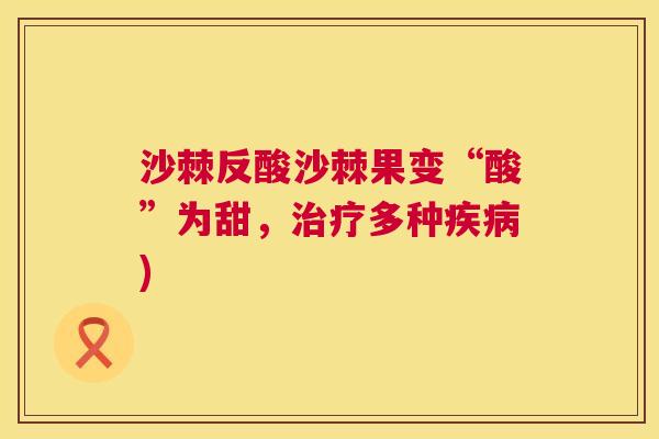 沙棘反酸沙棘果变“酸”为甜，治疗多种疾病)