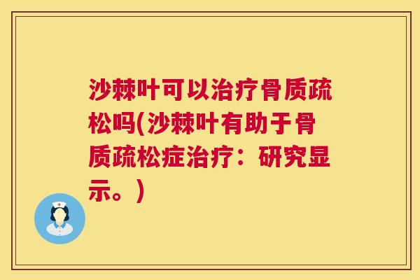 沙棘叶可以治疗骨质疏松吗(沙棘叶有助于骨质疏松症治疗：研究显示。)