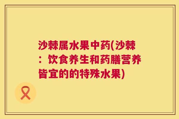 沙棘属水果中药(沙棘：饮食养生和药膳营养皆宜的的特殊水果)