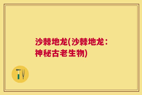 沙棘地龙(沙棘地龙：神秘古老生物)