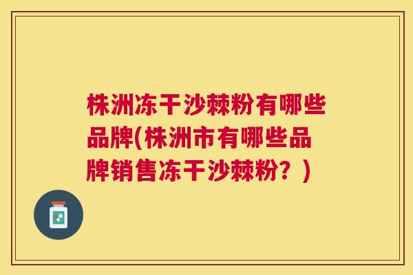 株洲冻干沙棘粉有哪些品牌(株洲市有哪些品牌销售冻干沙棘粉？)