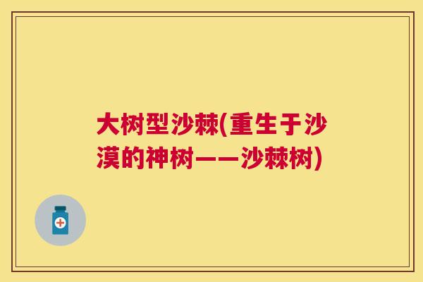 大树型沙棘(重生于沙漠的神树——沙棘树)