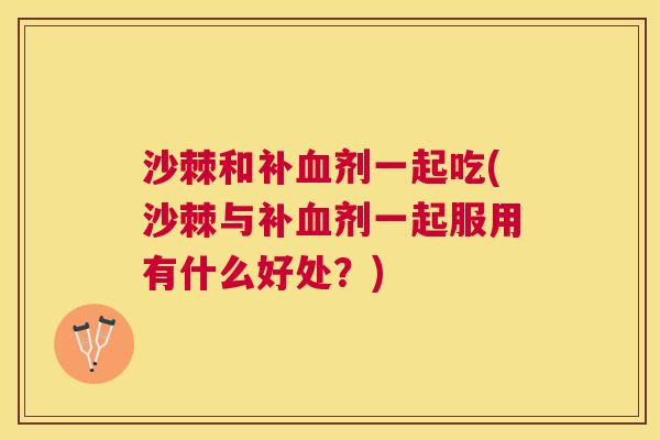 沙棘和补血剂一起吃(沙棘与补血剂一起服用有什么好处？)