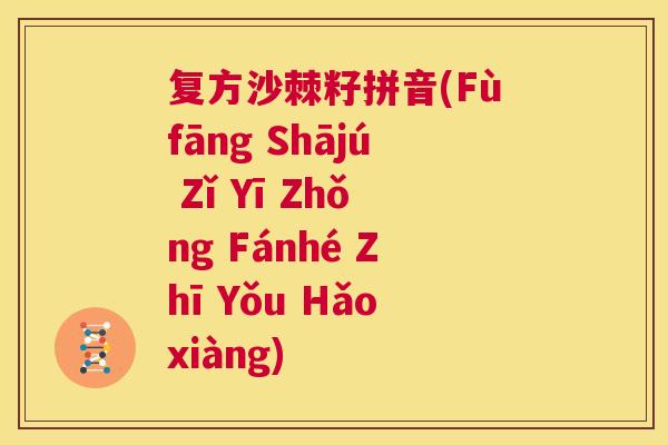 复方沙棘籽拼音(Fùfāng Shājú Zǐ Yī Zhǒng Fánhé Zhī Yǒu Hǎoxiàng)
