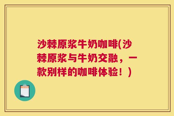 沙棘原浆牛奶咖啡(沙棘原浆与牛奶交融，一款别样的咖啡体验！)