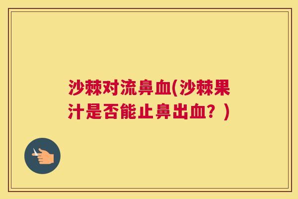 沙棘对流鼻血(沙棘果汁是否能止鼻出血？)