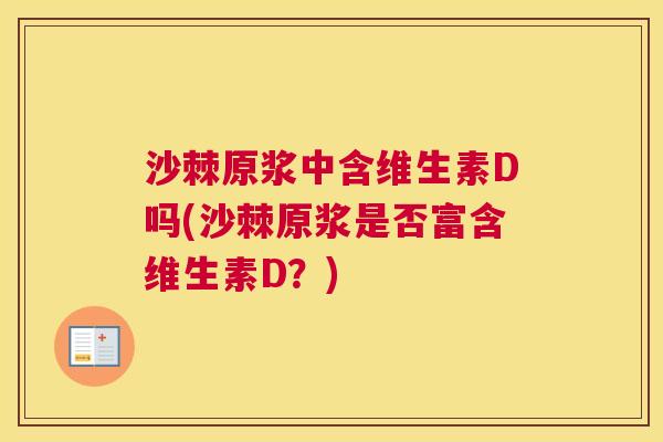 沙棘原浆中含维生素D吗(沙棘原浆是否富含维生素D？)