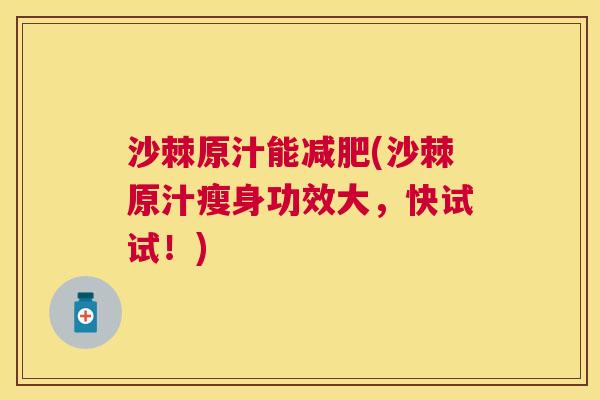 沙棘原汁能减肥(沙棘原汁瘦身功效大，快试试！)