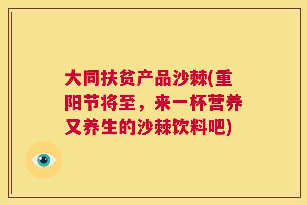 大同扶贫产品沙棘(重阳节将至，来一杯营养又养生的沙棘饮料吧)