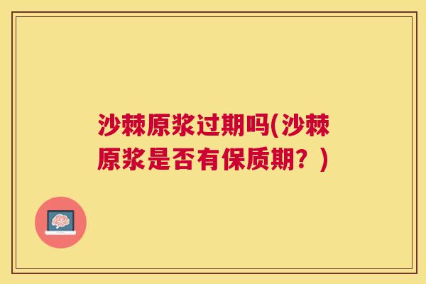 沙棘原浆过期吗(沙棘原浆是否有保质期？)