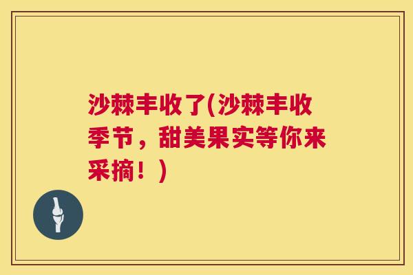 沙棘丰收了(沙棘丰收季节，甜美果实等你来采摘！)