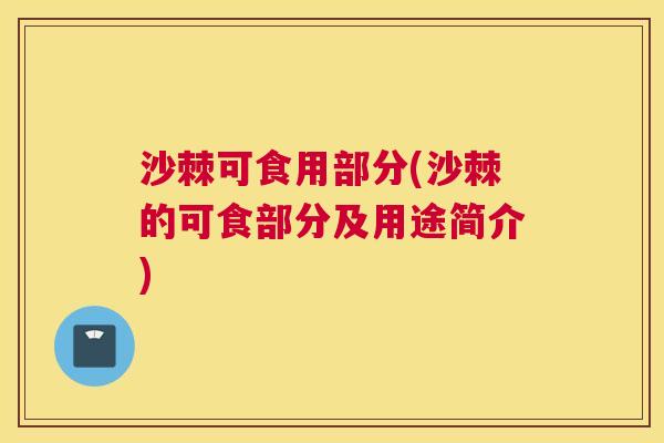 沙棘可食用部分(沙棘的可食部分及用途简介)