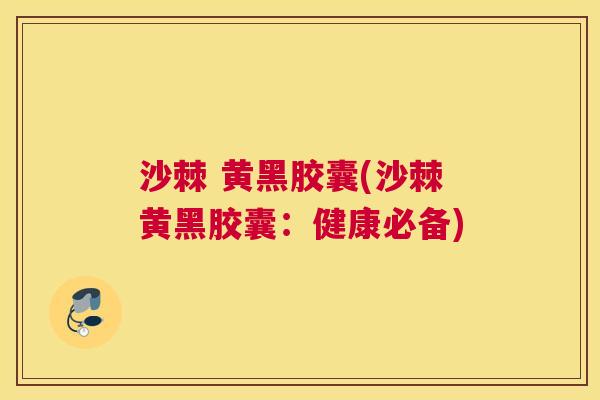 沙棘 黄黑胶囊(沙棘黄黑胶囊：健康必备)