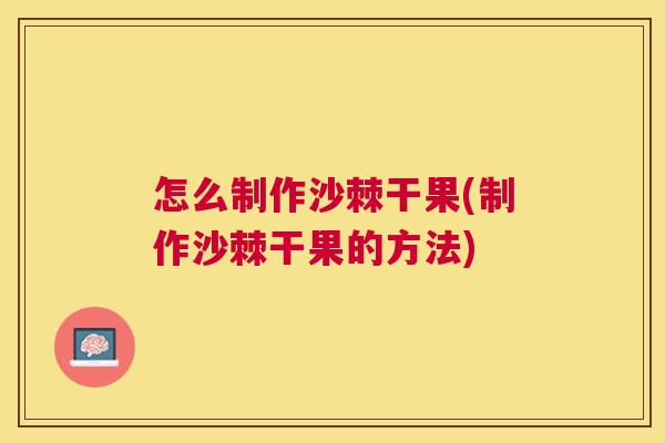 怎么制作沙棘干果(制作沙棘干果的方法)