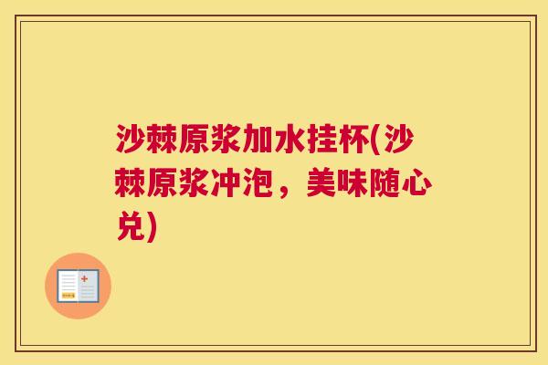 沙棘原浆加水挂杯(沙棘原浆冲泡，美味随心兑)