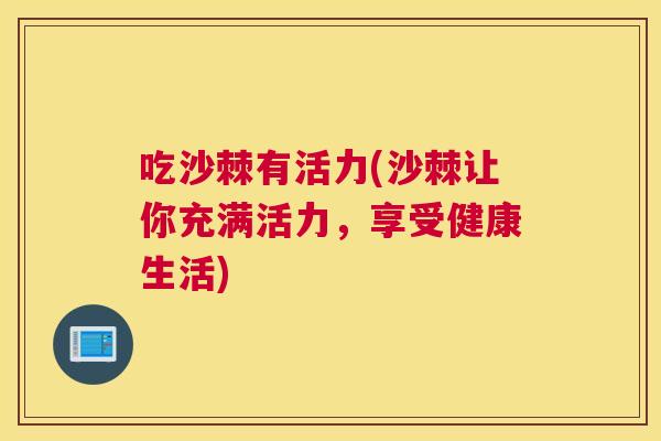 吃沙棘有活力(沙棘让你充满活力,享受健康生活)