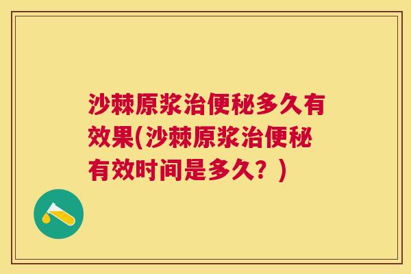 沙棘原浆治便秘多久有效果(沙棘原浆治便秘有效时间是多久？)