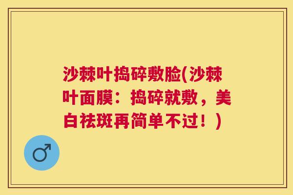 沙棘叶捣碎敷脸(沙棘叶面膜：捣碎就敷，美白祛斑再简单不过！)