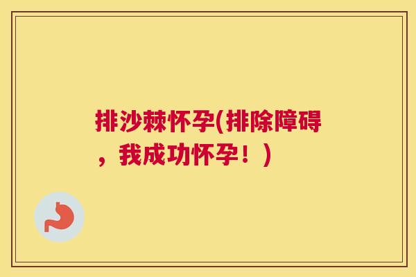 排沙棘怀孕(排除障碍，我成功怀孕！)