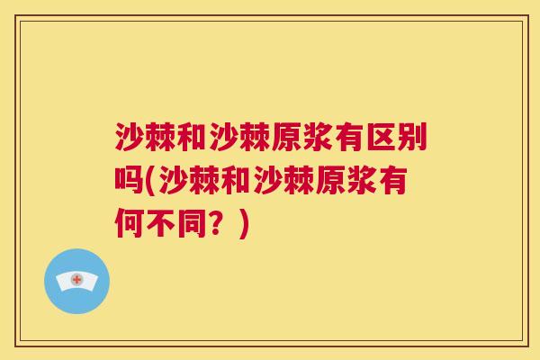 沙棘和沙棘原浆有区别吗(沙棘和沙棘原浆有何不同？)