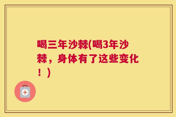 喝三年沙棘(喝3年沙棘，身体有了这些变化！)