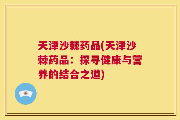 天津沙棘药品(天津沙棘药品：探寻健康与营养的结合之道)