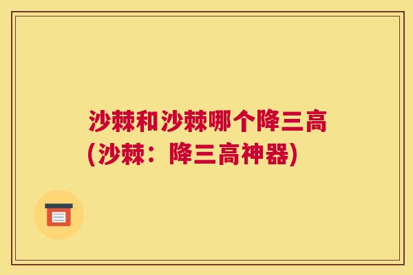 沙棘和沙棘哪个降三高(沙棘：降三高神器)