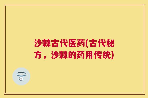 沙棘古代医药(古代秘方，沙棘的药用传统)