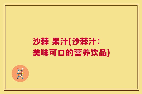 沙棘 果汁(沙棘汁：美味可口的营养饮品)