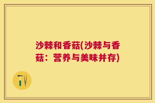 沙棘和香菇(沙棘与香菇：营养与美味并存)