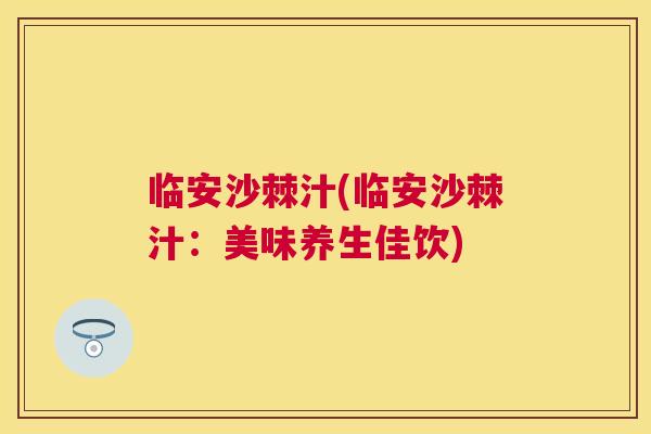 临安沙棘汁(临安沙棘汁：美味养生佳饮)