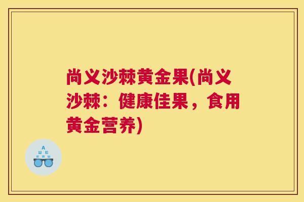 尚义沙棘黄金果(尚义沙棘：健康佳果，食用黄金营养)