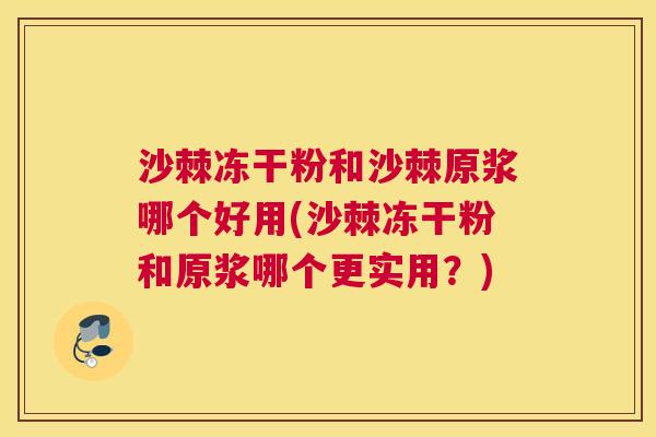沙棘冻干粉和沙棘原浆哪个好用(沙棘冻干粉和原浆哪个更实用？)