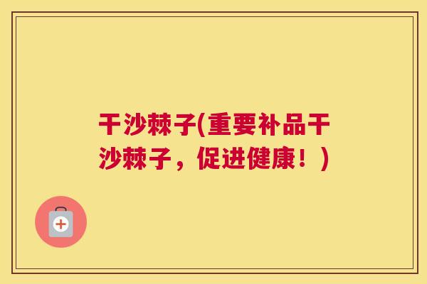 干沙棘子(重要补品干沙棘子，促进健康！)