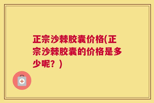 正宗沙棘胶囊价格(正宗沙棘胶囊的价格是多少呢？)