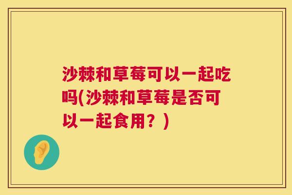 沙棘和草莓可以一起吃吗(沙棘和草莓是否可以一起食用？)