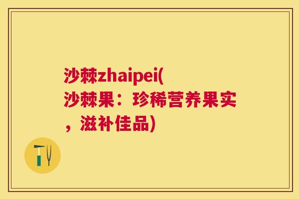 沙棘zhaipei(沙棘果：珍稀营养果实，滋补佳品)