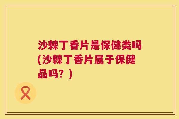 沙棘丁香片是保健类吗(沙棘丁香片属于保健品吗？)