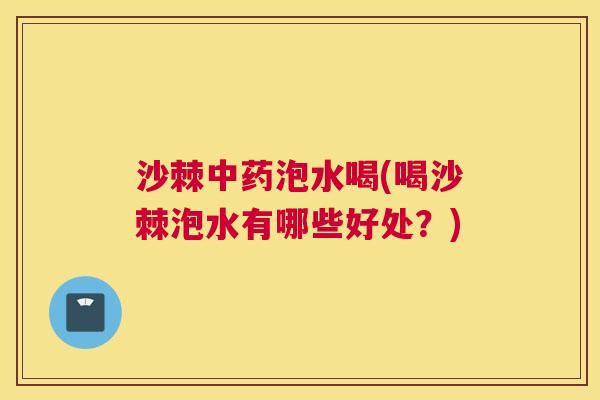 沙棘中药泡水喝(喝沙棘泡水有哪些好处？)