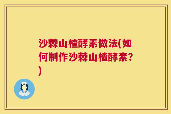 沙棘山楂酵素做法(如何制作沙棘山楂酵素？)