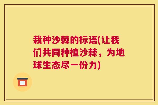 栽种沙棘的标语(让我们共同种植沙棘，为地球生态尽一份力)
