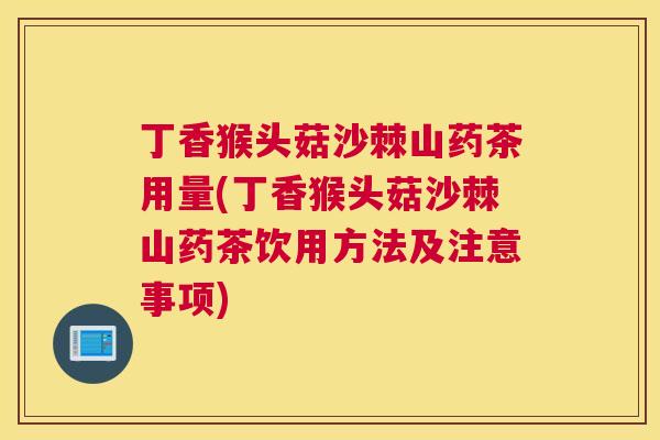 丁香猴头菇沙棘山药茶用量(丁香猴头菇沙棘山药茶饮用方法及注意事项)