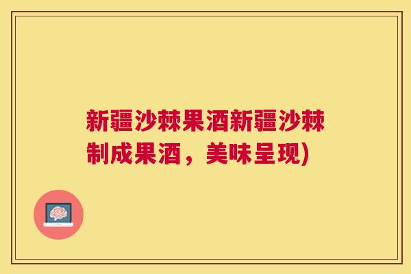 新疆沙棘果酒新疆沙棘制成果酒，美味呈现)