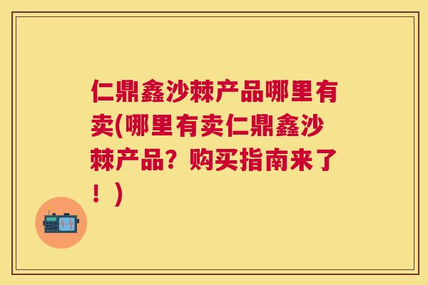 仁鼎鑫沙棘产品哪里有卖(哪里有卖仁鼎鑫沙棘产品？购买指南来了！)