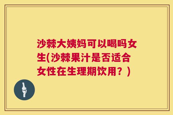 沙棘大姨妈可以喝吗女生(沙棘果汁是否适合女性在生理期饮用？)