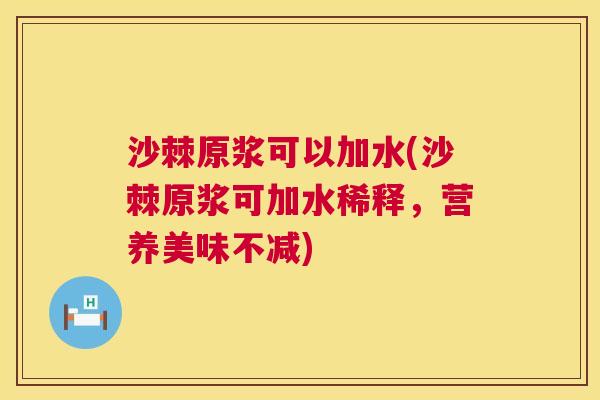 沙棘原浆可以加水(沙棘原浆可加水稀释，营养美味不减)