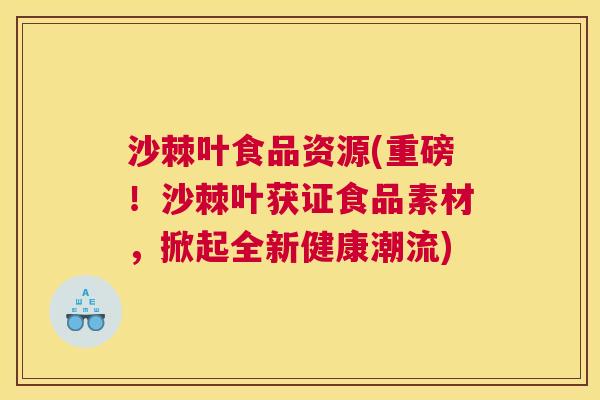 沙棘叶食品资源(重磅！沙棘叶获证食品素材，掀起全新健康潮流)