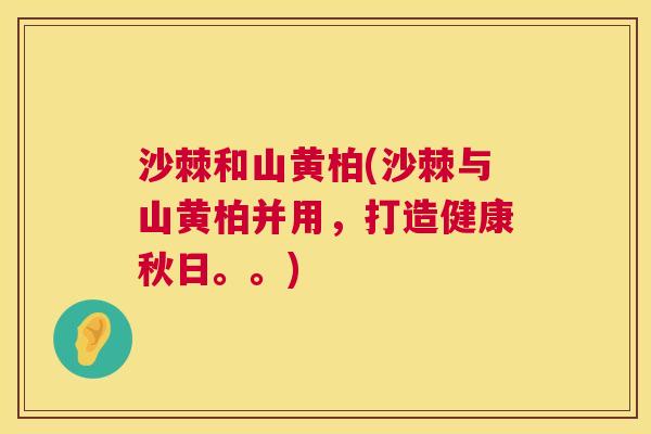 沙棘和山黄柏(沙棘与山黄柏并用，打造健康秋日。。)