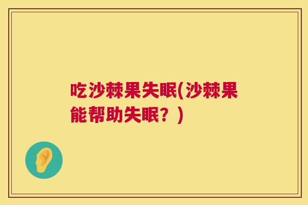 吃沙棘果失眠(沙棘果能帮助失眠？)