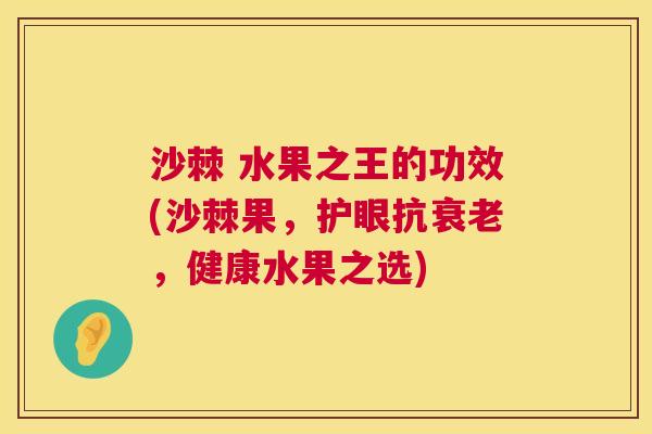 沙棘 水果之王的功效(沙棘果，护眼抗衰老，健康水果之选)